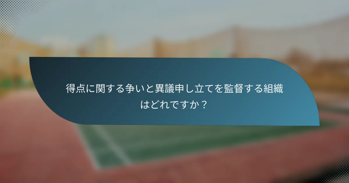 得点に関する争いと異議申し立てを監督する組織はどれですか？
