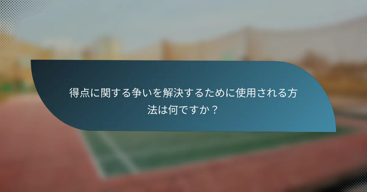 得点に関する争いを解決するために使用される方法は何ですか？