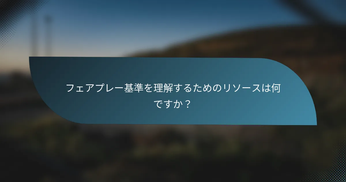 フェアプレー基準を理解するためのリソースは何ですか？