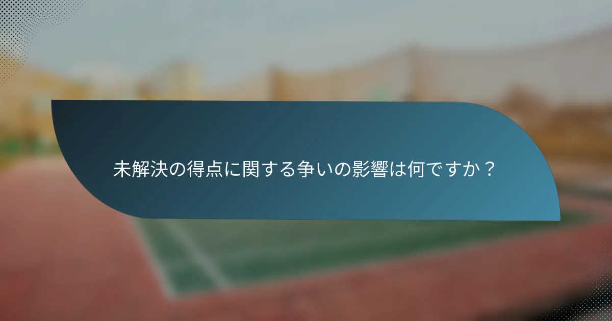 未解決の得点に関する争いの影響は何ですか？