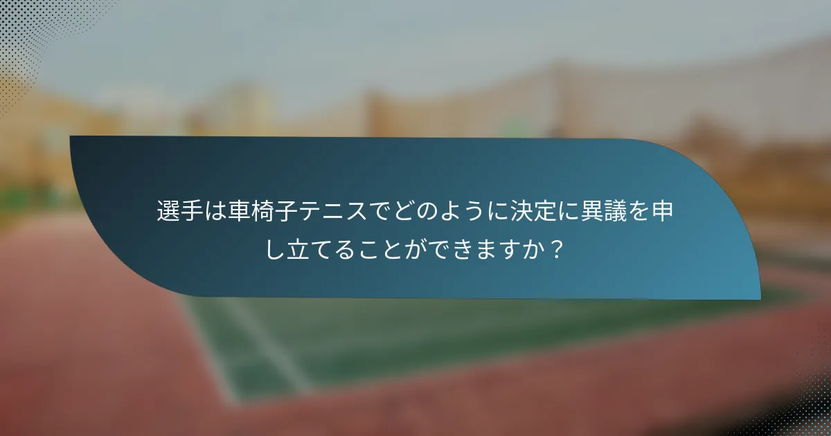 選手は車椅子テニスでどのように決定に異議を申し立てることができますか？