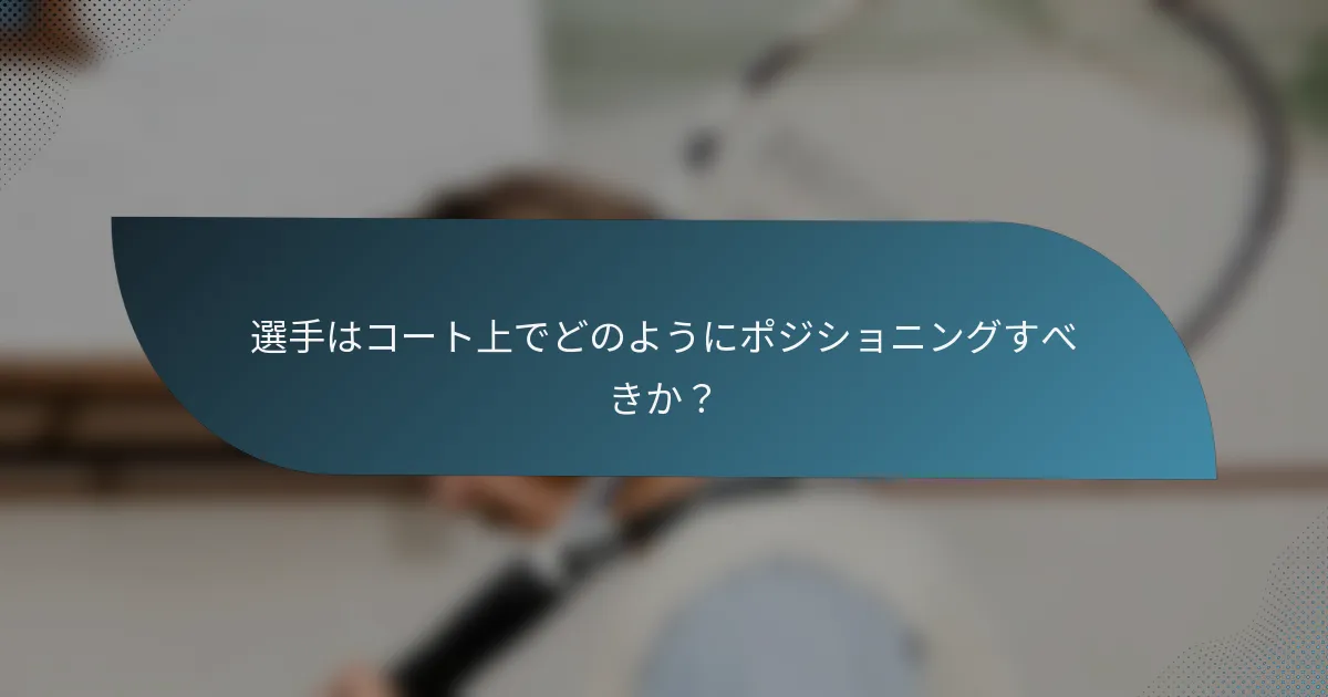 選手はコート上でどのようにポジショニングすべきか？