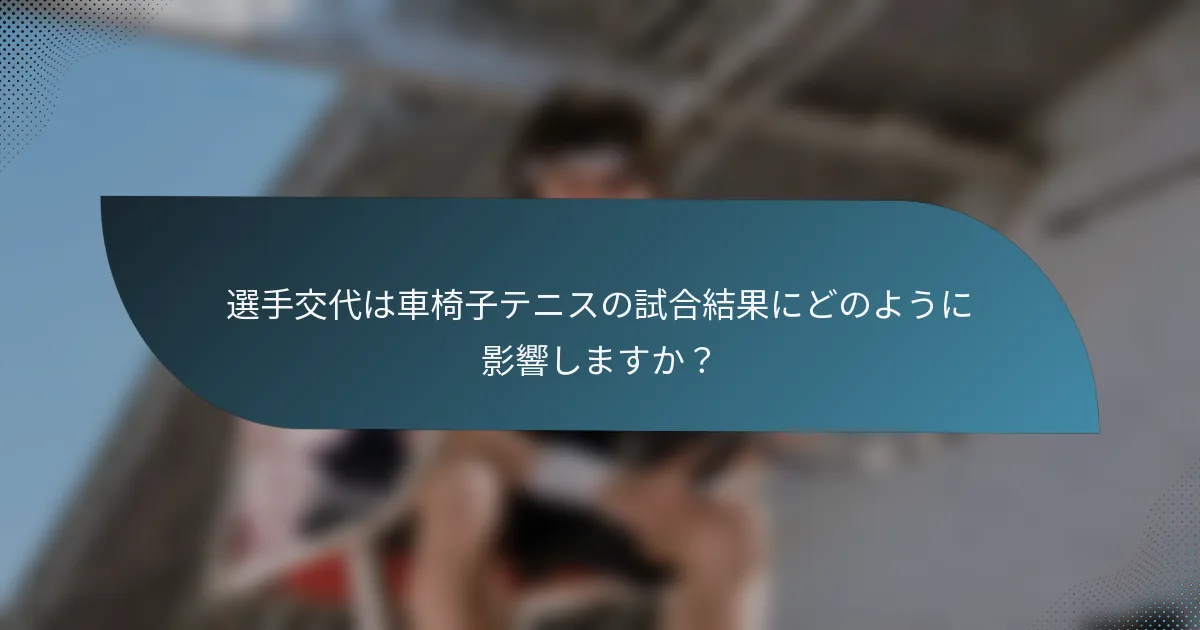 選手交代は車椅子テニスの試合結果にどのように影響しますか？